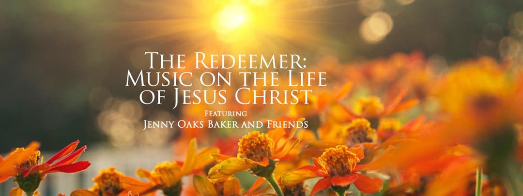 The Redeemer: Music on the Life of Jesus Christ with Jenny Oaks Baker and Friends